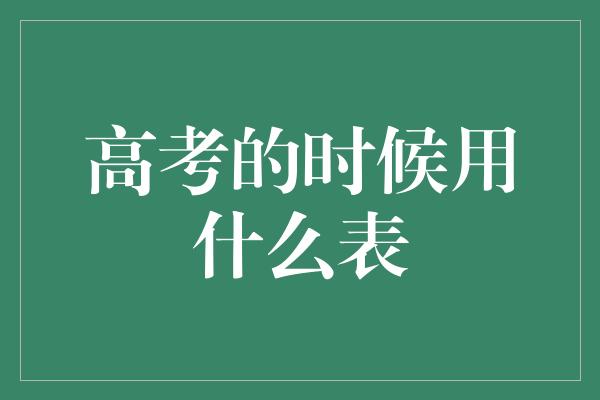 高考的时候用什么表