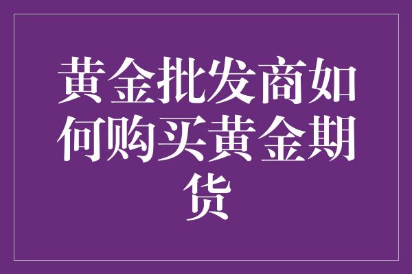 黄金批发商如何购买黄金期货