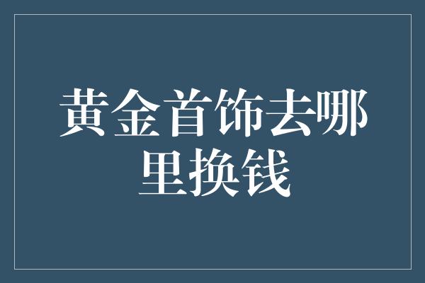 黄金首饰去哪里换钱