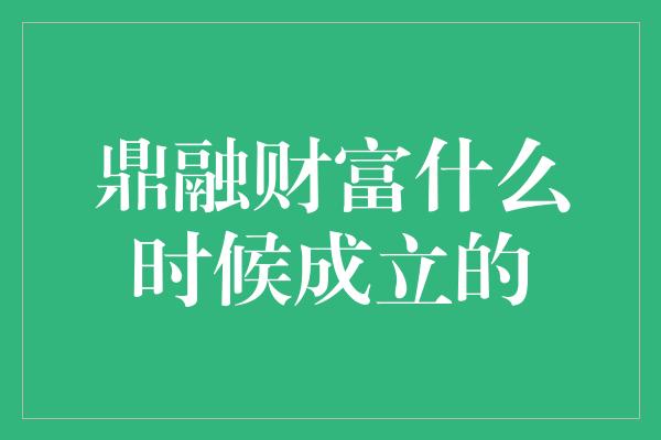 鼎融财富什么时候成立的