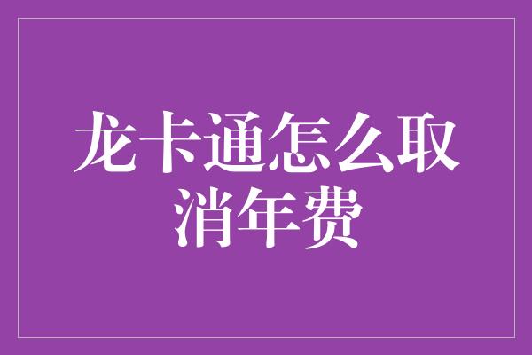 龙卡通怎么取消年费