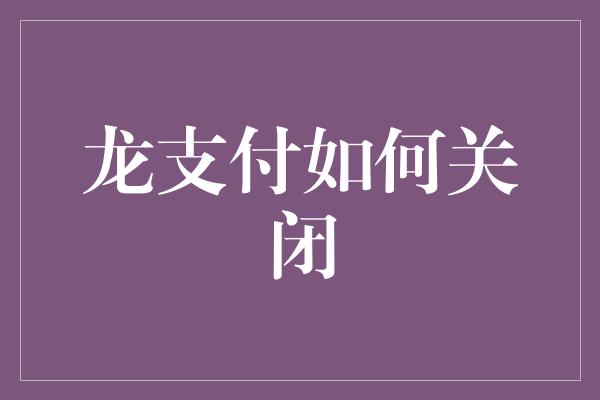 龙支付如何关闭