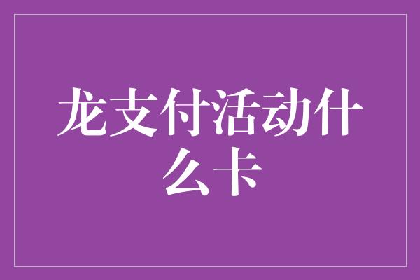 龙支付活动什么卡