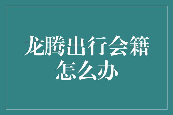 龙腾出行会籍怎么办