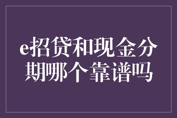 e招贷和现金分期哪个靠谱吗