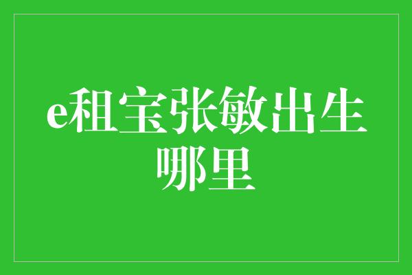 e租宝张敏出生哪里