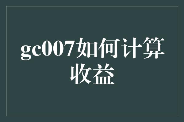 gc007如何计算收益