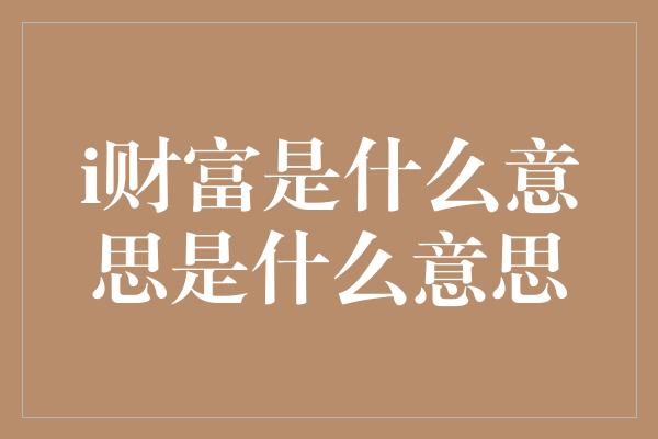 i财富是什么意思是什么意思