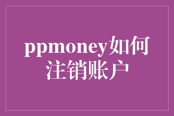 ppmoney如何注销账户