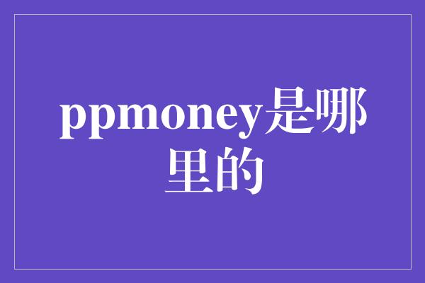 ppmoney是哪里的