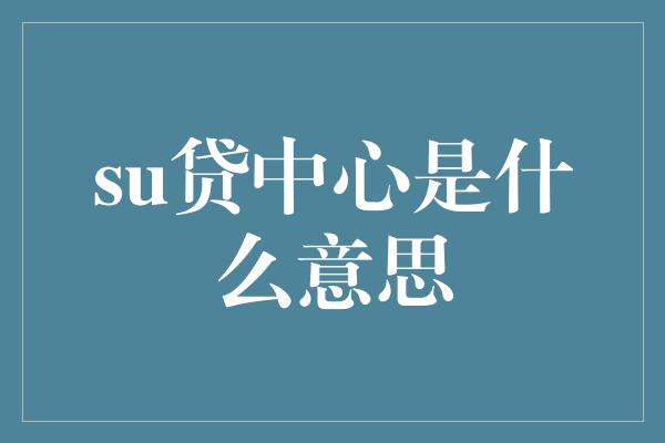 su贷中心是什么意思