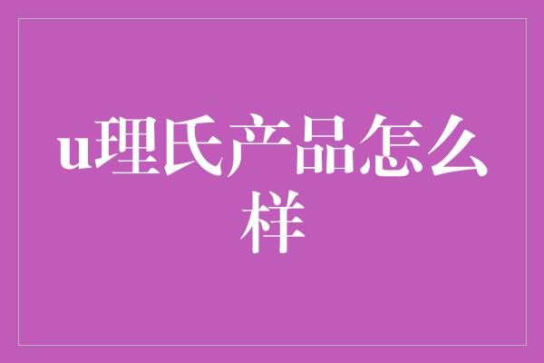 u理氏产品怎么样