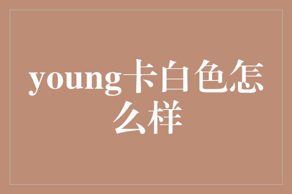 young卡白色怎么样